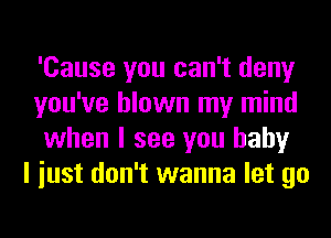 'Cause you can't deny
you've blown my mind
when I see you baby

I iust don't wanna let go