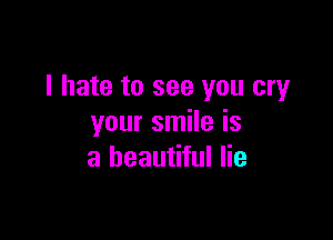 I hate to see you cry

your smile is
a beautiful lie