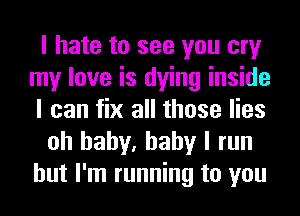 I hate to see you cry
my love is dying inside
I can fix all those lies

oh baby, baby I run
but I'm running to you