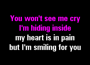 You won't see me cry
I'm hiding inside

my heart is in pain
but I'm smiling for you