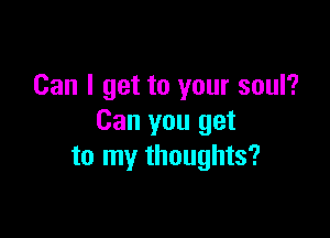 Can I get to your soul?

Can you get
to my thoughts?
