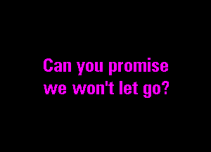 Can you promise

we won't let go?