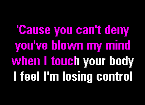 'Cause you can't deny

you've blown my mind
when I touch your body
I feel I'm losing control