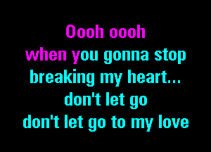 Oooh oooh
when you gonna stop

breaking my heart...
don't let go
don't let go to my love
