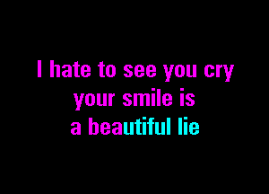 I hate to see you cry

your smile is
a beautiful lie