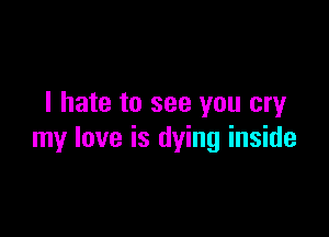 I hate to see you cry

my love is dying inside