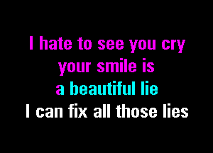 I hate to see you cry
your smile is

a beautiful lie
I can fix all those lies