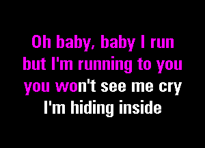 Oh baby, baby I run
but I'm running to you

you won't see me cry
I'm hiding inside