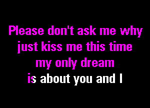 Please don't ask me why
iust kiss me this time
my only dream
is about you and I