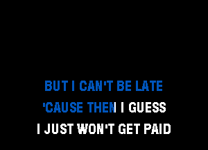 BUT I CAN'T BE LATE
'CAUSE THEN I GUESS
IJUST WON'T GET PAID