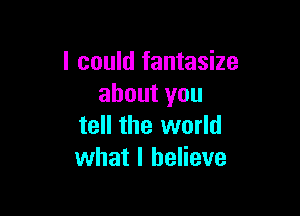 I could fantasize
about you

tell the world
what I believe