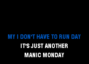 MY I DON'T HAVE TO RUN DAY
IT'S JUST ANOTHER
MAHIC MONDAY