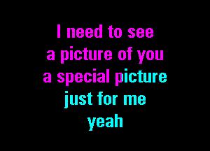 I need to see
a picture of you

a special picture
iust for me
yeah
