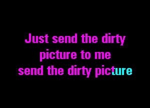 Just send the dirty

picture to me
send the dirty picture