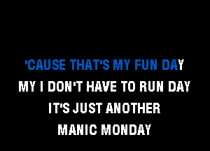 'CAU SE THAT'S MY FUH DAY
MY I DON'T HAVE TO RUN DAY
IT'S JUST ANOTHER
MAHIC MONDAY