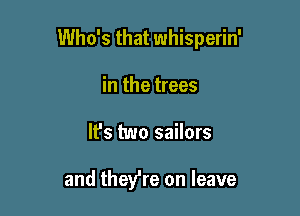 Who's that whisperin'

in the trees
It's two sailors

and thefre on leave