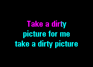 Take a dirty

picture for me
take a dirty picture