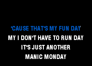 'CAU SE THAT'S MY FUH DAY
MY I DON'T HAVE TO RUN DAY
IT'S JUST ANOTHER
MAHIC MONDAY