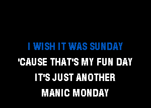 IWISH IT was SUNDAY
'CAUSE THAT'S MY FUN DAY
IT'S JUST ANOTHER
MAHIC MONDAY