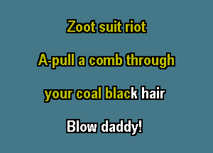Zoot suit riot

A-pull a comb through

your coal black hair

Blow daddy!