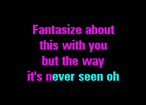 Fantasize about
this with you

but the way
it's never seen oh