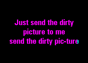 Just send the dirty

picture to me
send the dirty pic-ture