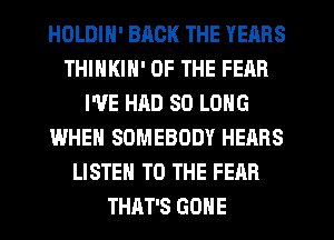 HOLDIN' BACK THE YEARS
THINKIN' OF THE FEAR
I'VE HAD SO LONG
WHEN SOMEBODY HEARS
LISTEN TO THE FEAR
THAT'S GONE