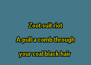 Zoot suit riot

A-pull a comb through

your coal black hair