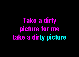 Take a dirty

picture for me
take a dirty picture