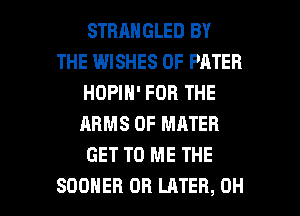 STBRNGLED BY
THE WISHES 0F PATER
HOPIN' FOR THE
ARMS 0F MATER
GET TO ME THE

SOOHER DH LATER, OH I