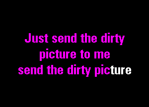 Just send the dirty

picture to me
send the dirty picture