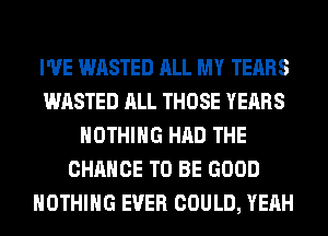 I'VE WASTED ALL MY TEARS
WASTED ALL THOSE YEARS
NOTHING HAD THE
CHANCE TO BE GOOD
NOTHING EVER COULD, YEAH