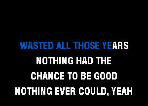 WASTED ALL THOSE YEARS
NOTHING HAD THE
CHANCE TO BE GOOD
NOTHING EVER COULD, YEAH
