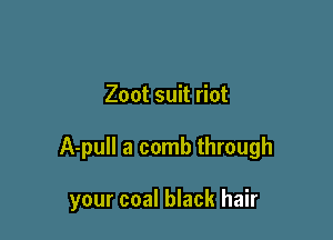 Zoot suit riot

A-pull a comb through

your coal black hair