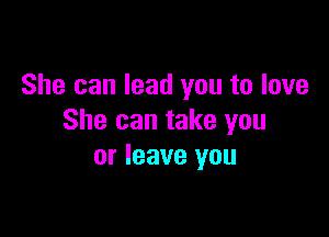 She can lead you to love

She can take you
or leave you