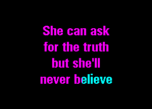 She can ask
for the truth

but she'll
never believe