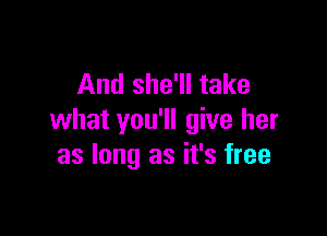 And she'll take

what you'll give her
as long as it's free