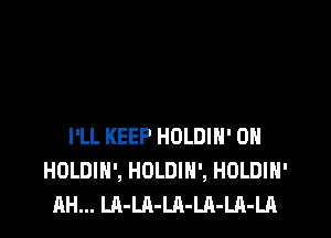 I'LL KEEP HOLDIH' 0H
HOLDIH', HDLDIH', HOLDIH'
AH... LA-LA-LA-LA-Ul-Ln