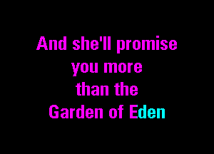 And she'll promise
you more

than the
Garden of Eden