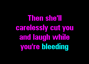 Then she'll
carelessly cut you

and laugh while
you're bleeding