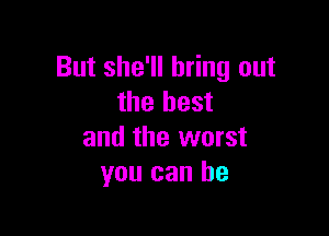 But she'll bring out
the best

and the worst
you can be