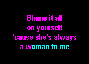 Blame it all
on yourself

'cause she's always
a woman to me