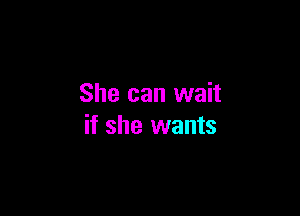 She can wait

if she wants