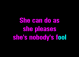 She can do as

she pleases
she's nobody's fool