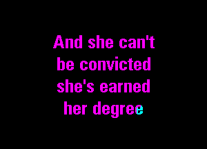 And she can't
be convicted

she's earned
her degree