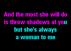 And the most she will do
is throw shadows at you

but she's always
a woman to me