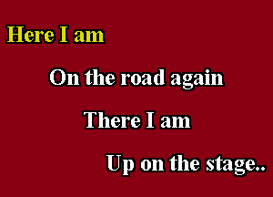 Here I am
On the road again

There I am

Up on the stage..