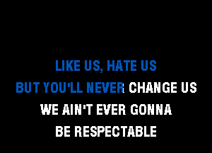 LIKE US, HATE US
BUT YOU'LL NEVER CHANGE US
WE AIN'T EVER GONNA
BE RESPECTABLE