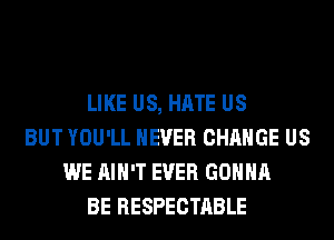 LIKE US, HATE US
BUT YOU'LL NEVER CHANGE US
WE AIN'T EVER GONNA
BE RESPECTABLE