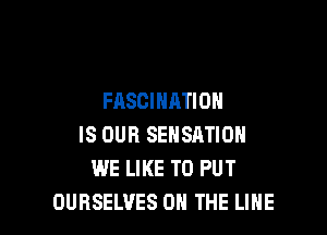 FASCIHATIOH

IS OUR SEHSRTIOH
WE LIKE TO PUT
OUBSELUES ON THE LINE